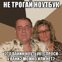 не трогай ноутбук это ванин ноутбук! спроси у вани? можно или нет?