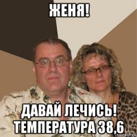 женя! давай лечись! температура 38,6