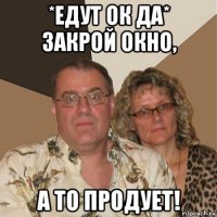 *едут ок да* закрой окно, а то продует!