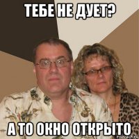 тебе не дует? а то окно открыто