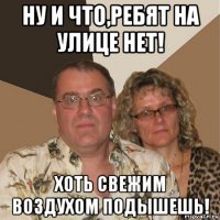 ну и что,ребят на улице нет! хоть свежим воздухом подышешь!