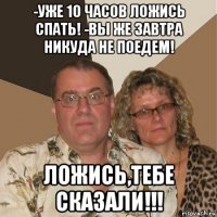 -уже 10 часов ложись спать! -вы же завтра никуда не поедем! ложись,тебе сказали!!!