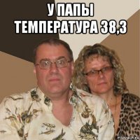 у папы температура 38,3 