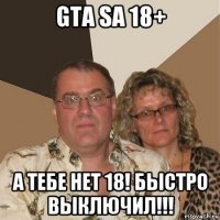 gta sa 18+ а тебе нет 18! быстро выключил!!!