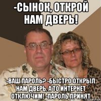 -сынок, открой нам дверь! -ваш пароль? -быстро открыл нам дверь, а то интернет отключим! -пароль принят