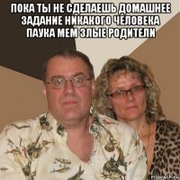 пока ты не сделаешь домашнее задание никакого человека паука мем злые родители 