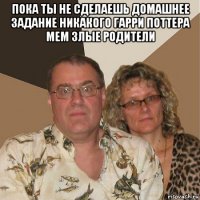 пока ты не сделаешь домашнее задание никакого гарри поттера мем злые родители 