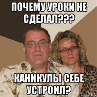 почему уроки не сделал??? каникулы себе устроил?