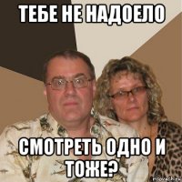 тебе не надоело смотреть одно и тоже?