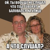 ой, ты вообще не слушал что тебе говорят и баловался на улице а что слушал?