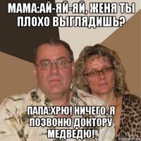 мама:ай-яй-яй, женя ты плохо выглядишь? папа:хрю! ничего, я позвоню доктору медведю!