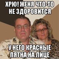 хрю! женя что-то не здоровится у него красные пятна на лице