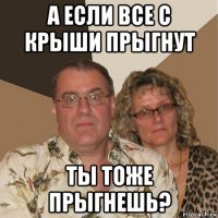 а если все с крыши прыгнут ты тоже прыгнешь?