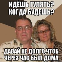 идёшь гулять? когда будешь? давай не долго,чтоб через час был дома