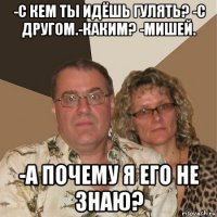 -с кем ты идёшь гулять? -с другом.-каким? -мишей. -а почему я его не знаю?