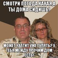 смотри погода какая,а ты дома сидишь! может хватит уже гулять? у тебя,между прочим,дом есть!