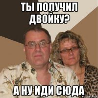 ты получил двойку? а ну иди сюда