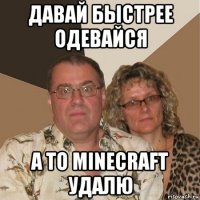 давай быстрее одевайся а то minecraft удалю