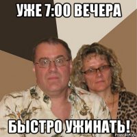 уже 7:00 вечера быстро ужинать!