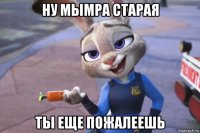 ну мымра старая ты еще пожалеешь