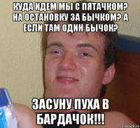 куда идем мы с пятачком? на остановку за бычком? а если там один бычок? засуну пуха в бардачок!!!