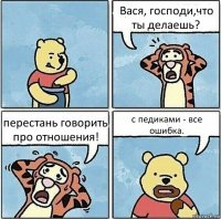 Вася, господи,что ты делаешь? перестань говорить про отношения! с педиками - все ошибка.