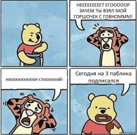 НЕЕЕЕЕЕЕЕЕТ ЕГОООООР ЗАЧЕМ ТЫ ВЗЯЛ МОЙ ГОРШОЧЕК С ГОВНОМММ! НООООООООООУ!СТООООООЙ! Сегодня на 3 паблика подписался