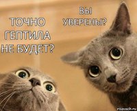 точно гептила не будет? вы уверены?