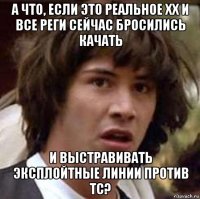 а что, если это реальное хх и все реги сейчас бросились качать и выстравивать эксплойтные линии против тс?