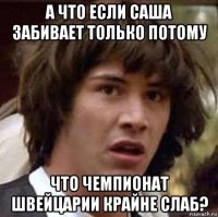 а что если саша забивает только потому что чемпионат швейцарии крайне слаб?