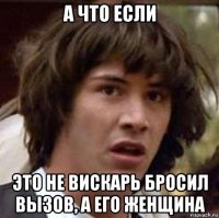 а что если это не вискарь бросил вызов, а его женщина