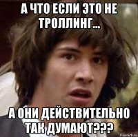 а что если это не троллинг... а они действительно так думают???