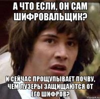 а что если, он сам шифровальщик? и сейчас прощупывает почву, чем лузеры защищаются от его шифров?