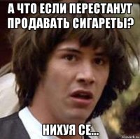 а что если перестанут продавать сигареты? нихуя се...