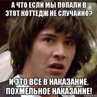 а что если мы попали в этот коттедж не случайно? и это все в наказание. похмельное наказание!