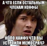 а что если остальным членам конфы не по кайфу что вы устроили мемосрач?