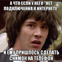 а что если у него "нет подключения к интернету" и ему пришлось сделать снимок на телефон