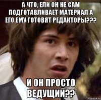 а что, ели он не сам подготавливает материал а его ему готовят редакторы??? и он просто ведущий??