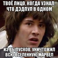 твоё лицо, когда узнал, что дэдпул в одном из выпусков, уничтожил всю вселенную марвел