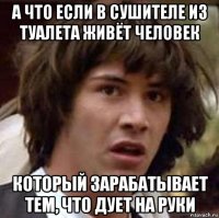 а что если в сушителе из туалета живёт человек который зарабатывает тем, что дует на руки