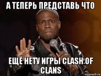 а теперь представь что ещё нету игры clash of clans