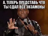 а, теперь представь что ты сдал все экзамены 