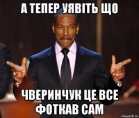 а тепер уявіть що чверинчук це все фоткав сам