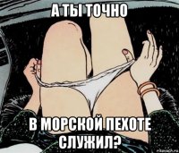 а ты точно в морской пехоте служил?