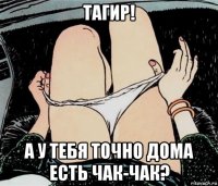 тагир! а у тебя точно дома есть чак-чак?