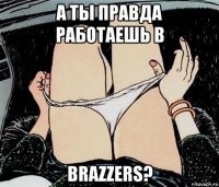 а ты правда работаешь в brazzers?