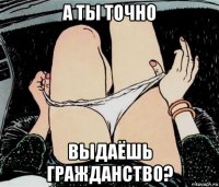 а ты точно выдаёшь гражданство?