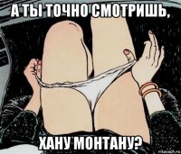 а ты точно смотришь, хану монтану?