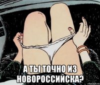  а ты точно из новороссийска?