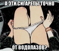 а эти сигареты точно от водолазов?